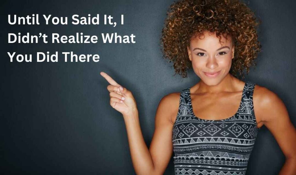 Until You Said It, I Didn’t Realize What You Did There