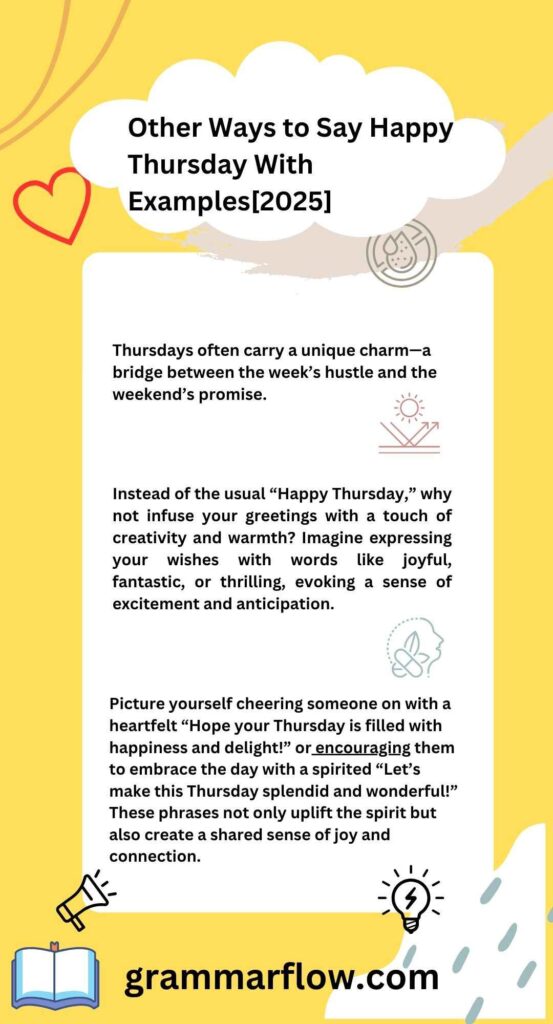 Picture yourself cheering someone on with a heartfelt “Hope your Thursday is filled with happiness and delight!” or encouraging them to embrace the day with a spirited “Let’s make this Thursday splendid and wonderful!” These phrases not only uplift the spirit but also create a shared sense of joy and connection.